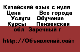 Китайский язык с нуля. › Цена ­ 750 - Все города Услуги » Обучение. Курсы   . Пензенская обл.,Заречный г.